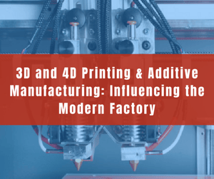 3D and 4D Printing & Additive Manufacturing: Influencing the Modern Factory