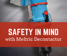 Safety in Mind with Meltric Decontactor